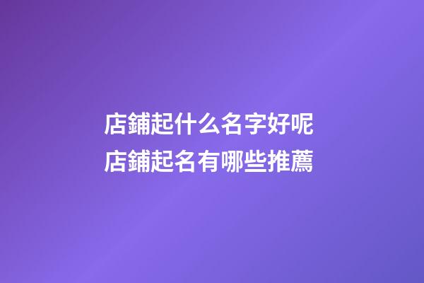 店鋪起什么名字好呢 店鋪起名有哪些推薦-第1張-店鋪起名-玄機派